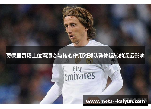莫德里奇场上位置演变与核心作用对球队整体运转的深远影响