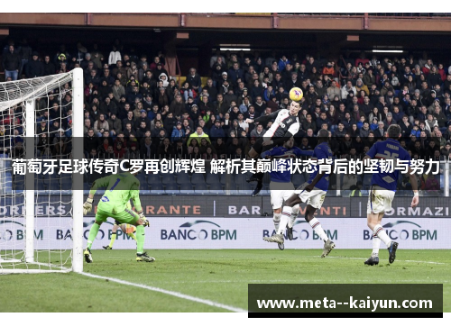 葡萄牙足球传奇C罗再创辉煌 解析其巅峰状态背后的坚韧与努力