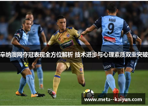 辛纳澳网夺冠表现全方位解析 技术进步与心理素质双重突破