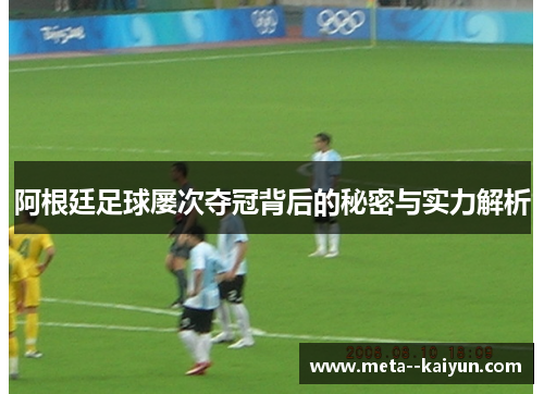 阿根廷足球屡次夺冠背后的秘密与实力解析