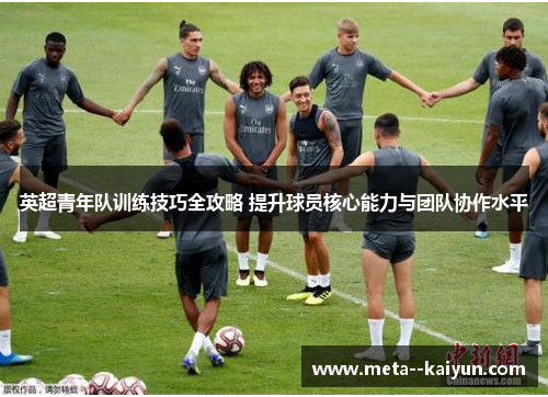 英超青年队训练技巧全攻略 提升球员核心能力与团队协作水平