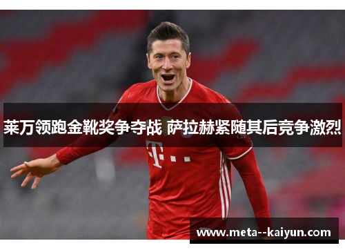 莱万领跑金靴奖争夺战 萨拉赫紧随其后竞争激烈