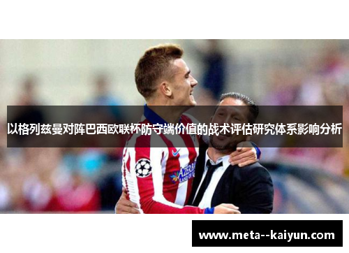 以格列兹曼对阵巴西欧联杯防守端价值的战术评估研究体系影响分析