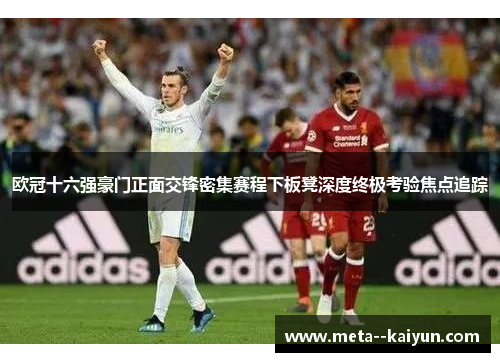 欧冠十六强豪门正面交锋密集赛程下板凳深度终极考验焦点追踪