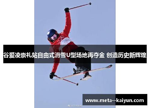 谷爱凌崇礼站自由式滑雪U型场地再夺金 创造历史新辉煌