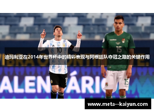 迪玛利亚在2014年世界杯中的精彩表现与阿根廷队夺冠之路的关键作用