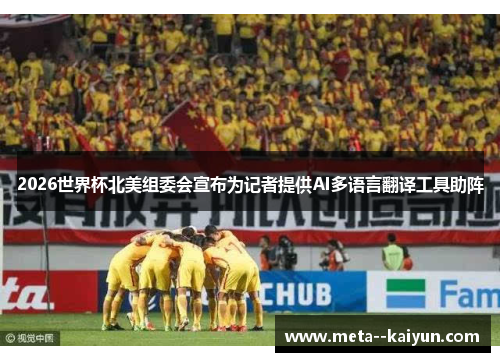 2026世界杯北美组委会宣布为记者提供AI多语言翻译工具助阵