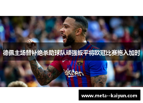 德佩主场替补绝杀助球队顽强扳平将欧冠比赛拖入加时 德佩主场替补绝杀助球队顽强扳平将欧冠比赛拖入加时