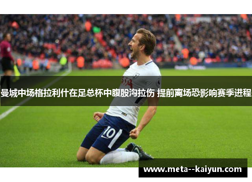 曼城中场格拉利什在足总杯中腹股沟拉伤 提前离场恐影响赛季进程 曼城中场格拉利什在足总杯中腹股沟拉伤 提前离场恐影响赛季进程