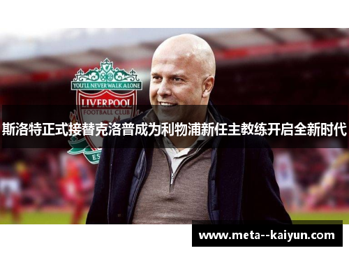 斯洛特正式接替克洛普成为利物浦新任主教练开启全新时代 斯洛特正式接替克洛普成为利物浦新任主教练开启全新时代