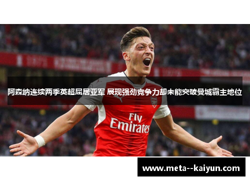 阿森纳连续两季英超屈居亚军 展现强劲竞争力却未能突破曼城霸主地位