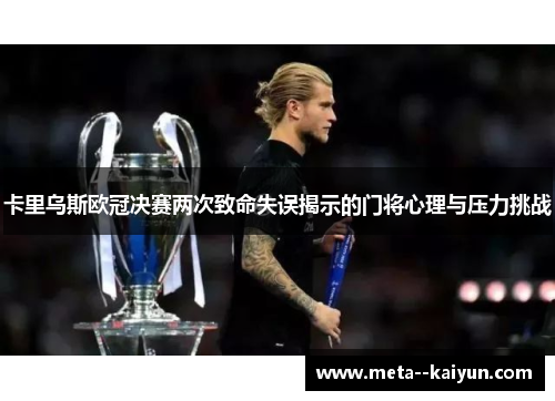 卡里乌斯欧冠决赛两次致命失误揭示的门将心理与压力挑战