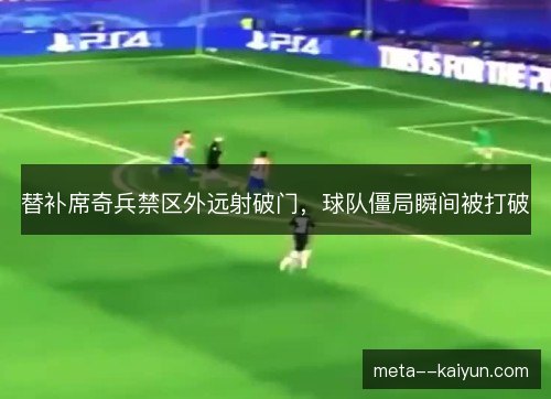 替补席奇兵禁区外远射破门,球队僵局瞬间被打破 替补席奇兵禁区外远射破门,球队僵局瞬间被打破