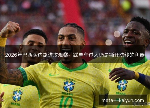 2026年巴西队边路进攻观察:踩单车过人仍是撕开防线的利器 2026年巴西队边路进攻观察:踩单车过人仍是撕开防线的利器